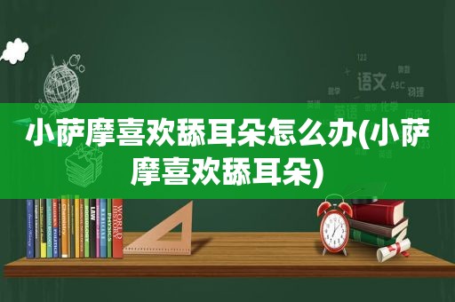 小萨摩喜欢舔耳朵怎么办(小萨摩喜欢舔耳朵)