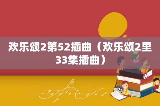 欢乐颂2第52插曲（欢乐颂2里33集插曲）