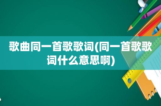 歌曲同一首歌歌词(同一首歌歌词什么意思啊)