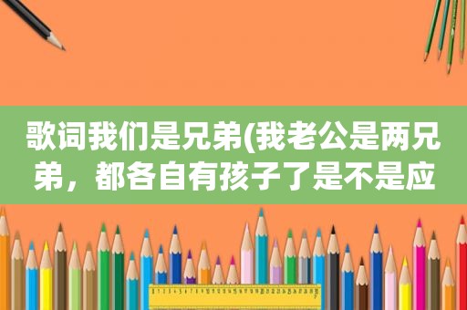 歌词我们是兄弟(我老公是两兄弟，都各自有孩子了是不是应该分家，特烦)