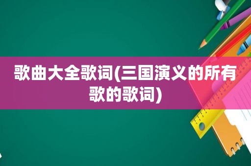 歌曲大全歌词(三国演义的所有歌的歌词)