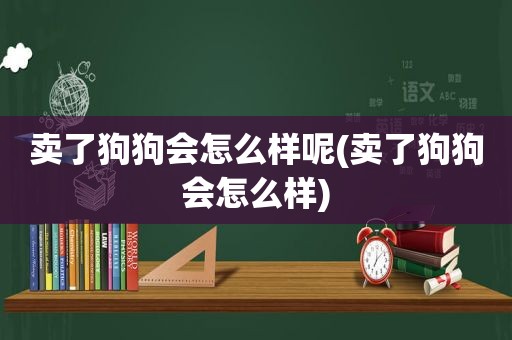 卖了狗狗会怎么样呢(卖了狗狗会怎么样)