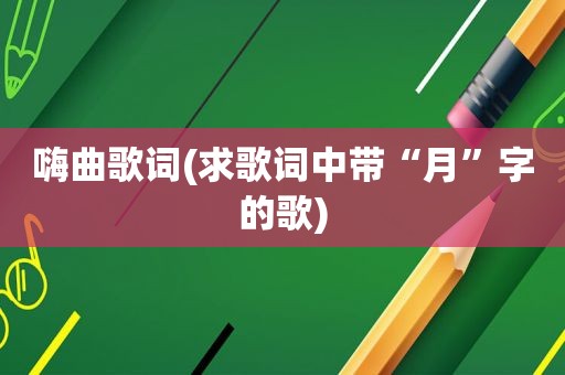 嗨曲歌词(求歌词中带“月”字的歌)