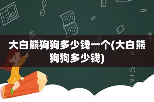 大白熊狗狗多少钱一个(大白熊狗狗多少钱)