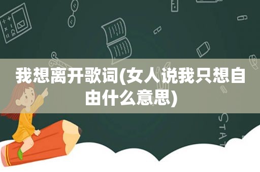 我想离开歌词(女人说我只想自由什么意思)