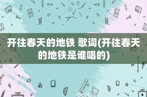 开往春天的地铁 歌词(开往春天的地铁是谁唱的)