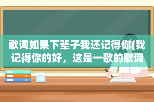 歌词如果下辈子我还记得你(我记得你的好，这是一歌的歌词，女唱的)