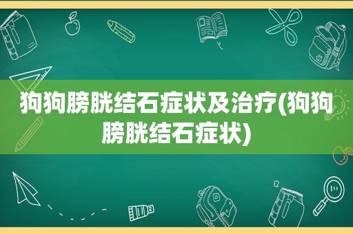 狗狗膀胱结石症状及治疗(狗狗膀胱结石症状)