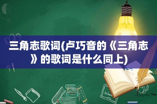 三角志歌词(卢巧音的《三角志》的歌词是什么同上)