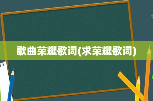 歌曲荣耀歌词(求荣耀歌词)