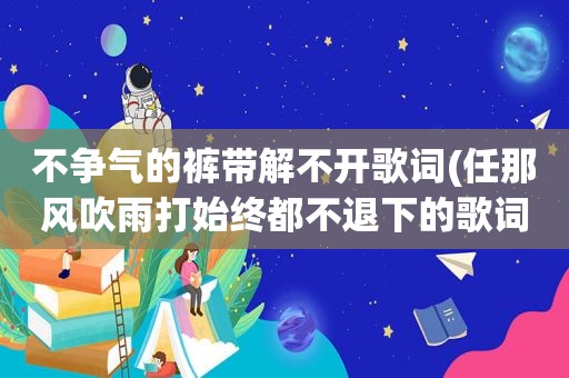 不争气的裤带解不开歌词(任那风吹雨打始终都不退下的歌词是什么歌)