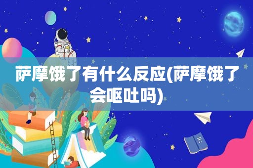 萨摩饿了有什么反应(萨摩饿了会呕吐吗)