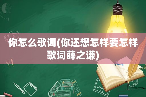 你怎么歌词(你还想怎样要怎样歌词薛之谦)