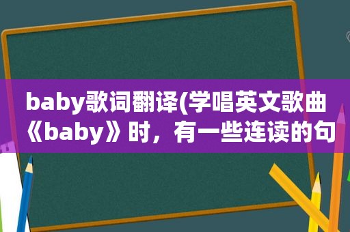 baby歌词翻译(学唱英文歌曲《baby》时，有一些连读的句子，怎么将它唱清楚)