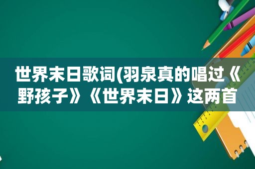 世界末日歌词(羽泉真的唱过《野孩子》《世界末日》这两首歌吗)