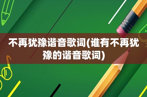 不再犹豫谐音歌词(谁有不再犹豫的谐音歌词)