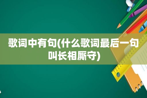 歌词中有句(什么歌词最后一句叫长相厮守)