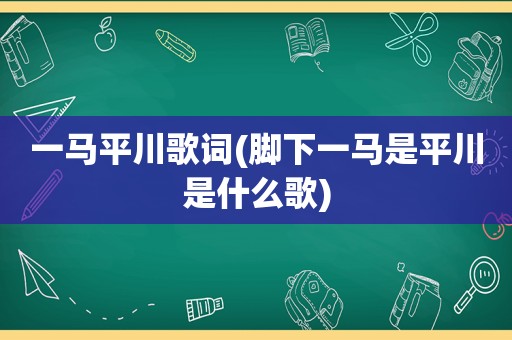 一马平川歌词(脚下一马是平川是什么歌)