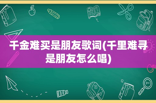 千金难买是朋友歌词(千里难寻是朋友怎么唱)