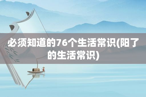 必须知道的76个生活常识(阳了的生活常识)