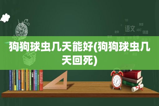 狗狗球虫几天能好(狗狗球虫几天回死)