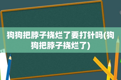 狗狗把脖子挠烂了要打针吗(狗狗把脖子挠烂了)