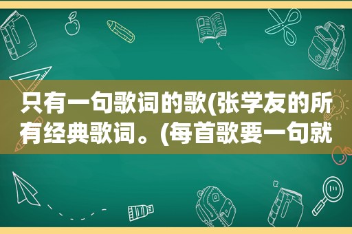 只有一句歌词的歌(张学友的所有经典歌词。(每首歌要一句就可以了,越多越好))