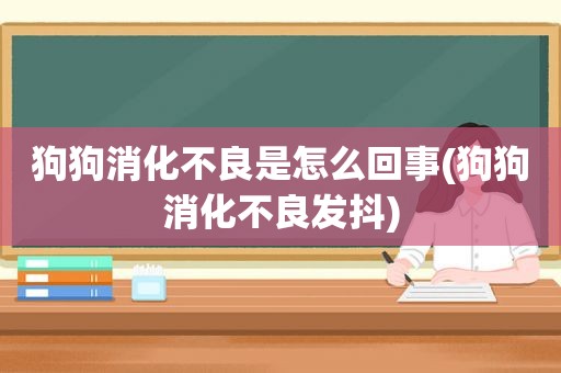 狗狗消化不良是怎么回事(狗狗消化不良发抖)