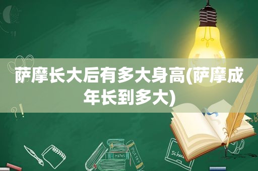 萨摩长大后有多大身高(萨摩成年长到多大)