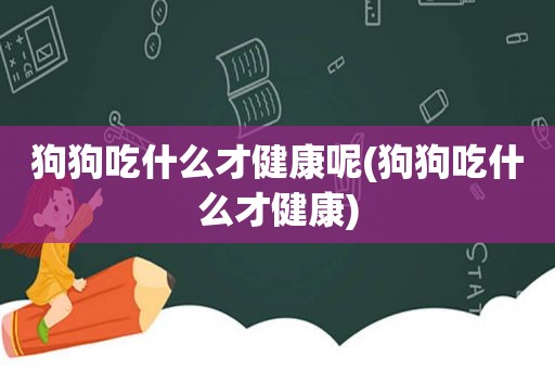 狗狗吃什么才健康呢(狗狗吃什么才健康)