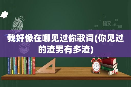 我好像在哪见过你歌词(你见过的渣男有多渣)