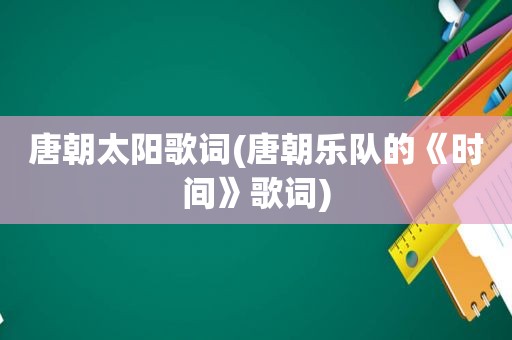 唐朝太阳歌词(唐朝乐队的《时间》歌词)