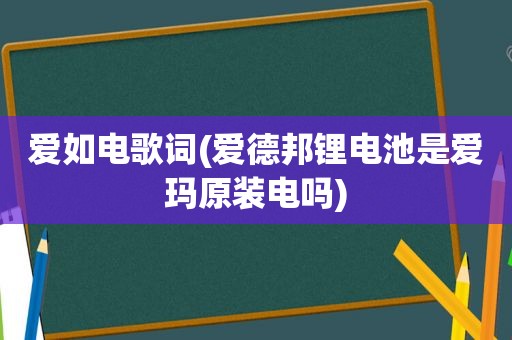 爱如电歌词(爱德邦锂电池是爱玛原装电吗)