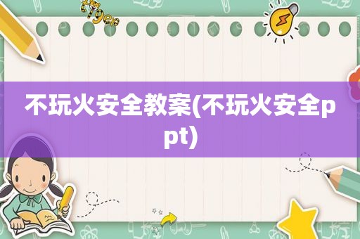 不玩火安全教案(不玩火安全ppt)