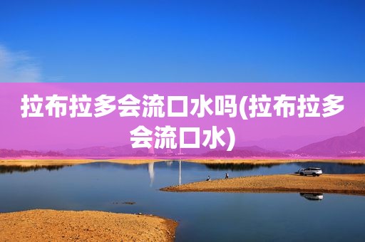 拉布拉多会流口水吗(拉布拉多会流口水)