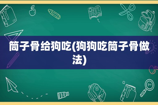 筒子骨给狗吃(狗狗吃筒子骨做法)