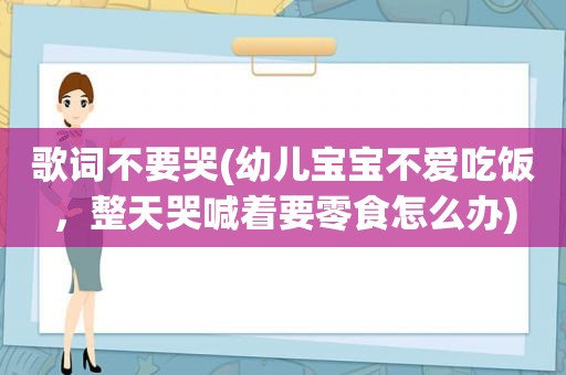 歌词不要哭(幼儿宝宝不爱吃饭，整天哭喊着要零食怎么办)