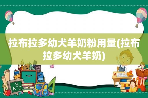 拉布拉多幼犬羊奶粉用量(拉布拉多幼犬羊奶)