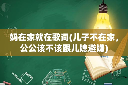 妈在家就在歌词(儿子不在家，公公该不该跟儿媳避嫌)