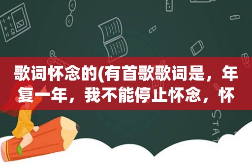 歌词怀念的(有首歌歌词是，年复一年，我不能停止怀念，怀念你，怀念从前……，请问歌名是什么)