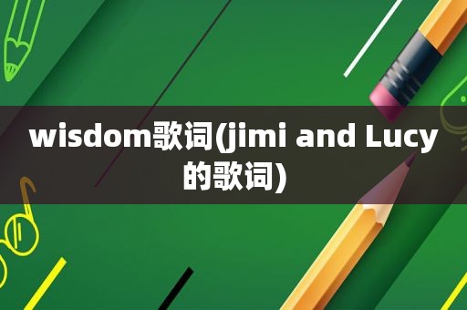 wisdom歌词(jimi and Lucy的歌词)