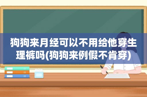 狗狗来月经可以不用给他穿生理裤吗(狗狗来例假不肯穿)