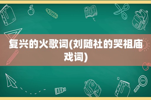 复兴的火歌词(刘随社的哭祖庙戏词)  第1张