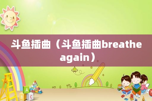 斗鱼插曲（斗鱼插曲breathe again）