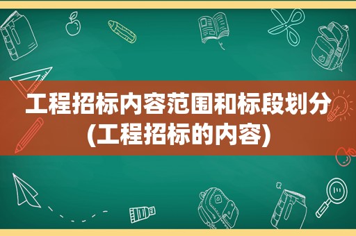 工程招标内容范围和标段划分(工程招标的内容)