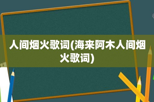 人间烟火歌词(海来阿木人间烟火歌词)