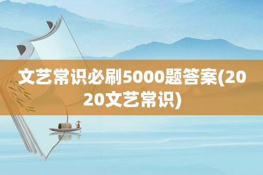 文艺常识必刷5000题答案(2020文艺常识)