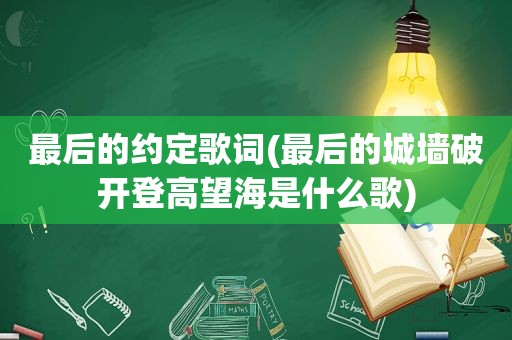 最后的约定歌词(最后的城墙破开登高望海是什么歌)