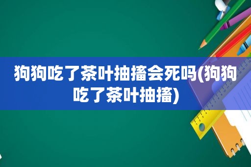 狗狗吃了茶叶抽搐会死吗(狗狗吃了茶叶抽搐)