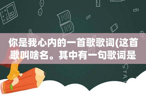 你是我心内的一首歌歌词(这首歌叫啥名。其中有一句歌词是你的心是一条轻轻的河把我的柔情都淹没)